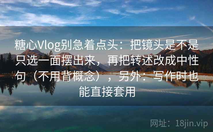 糖心Vlog别急着点头：把镜头是不是只选一面摆出来，再把转述改成中性句（不用背概念），另外：写作时也能直接套用