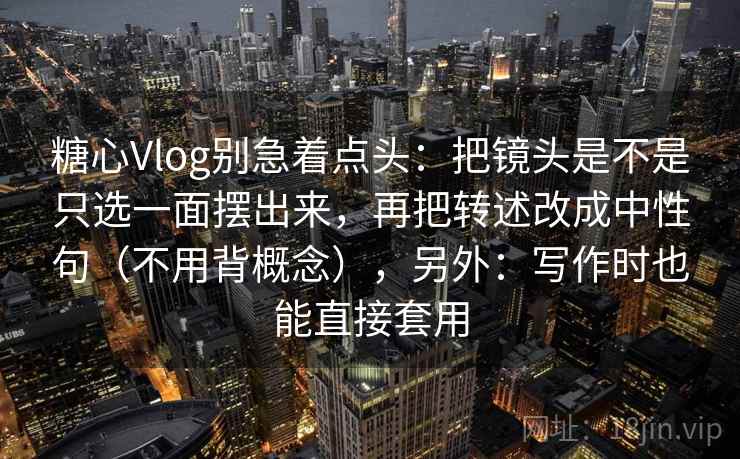 糖心Vlog别急着点头：把镜头是不是只选一面摆出来，再把转述改成中性句（不用背概念），另外：写作时也能直接套用