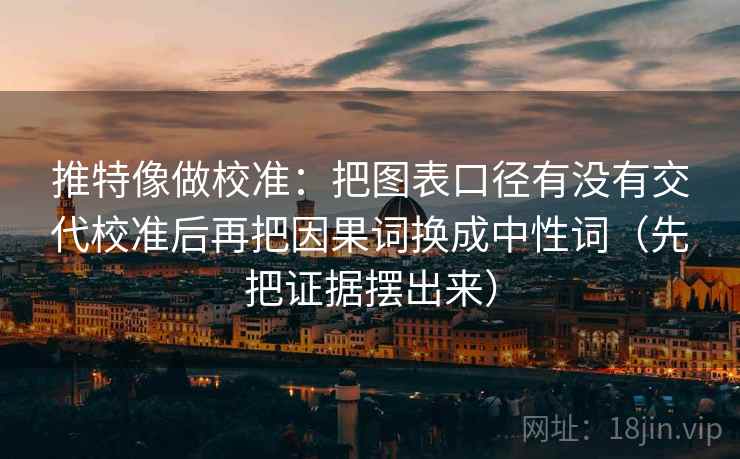 推特像做校准：把图表口径有没有交代校准后再把因果词换成中性词（先把证据摆出来）