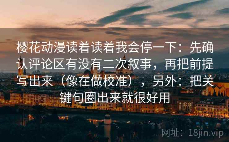 樱花动漫读着读着我会停一下：先确认评论区有没有二次叙事，再把前提写出来（像在做校准），另外：把关键句圈出来就很好用