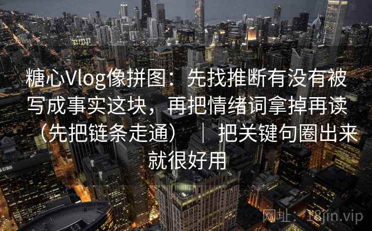 糖心Vlog像拼图：先找推断有没有被写成事实这块，再把情绪词拿掉再读（先把链条走通） ｜ 把关键句圈出来就很好用