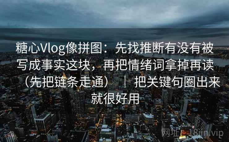 糖心Vlog像拼图：先找推断有没有被写成事实这块，再把情绪词拿掉再读（先把链条走通） ｜ 把关键句圈出来就很好用