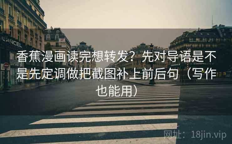 香蕉漫画读完想转发？先对导语是不是先定调做把截图补上前后句（写作也能用）