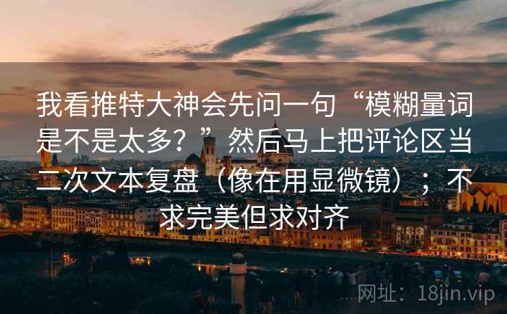 我看推特大神会先问一句“模糊量词是不是太多？”然后马上把评论区当二次文本复盘（像在用显微镜）；不求完美但求对齐