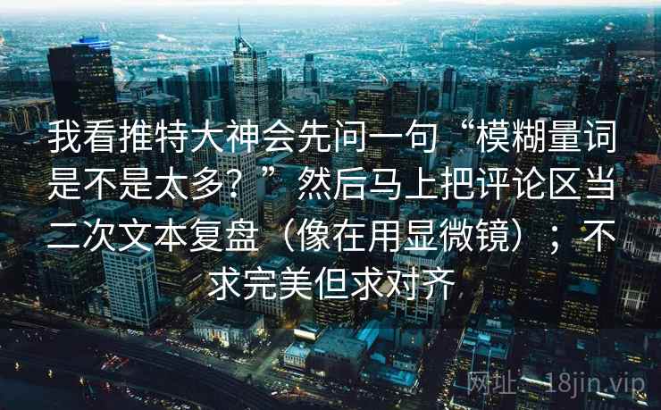 我看推特大神会先问一句“模糊量词是不是太多？”然后马上把评论区当二次文本复盘（像在用显微镜）；不求完美但求对齐