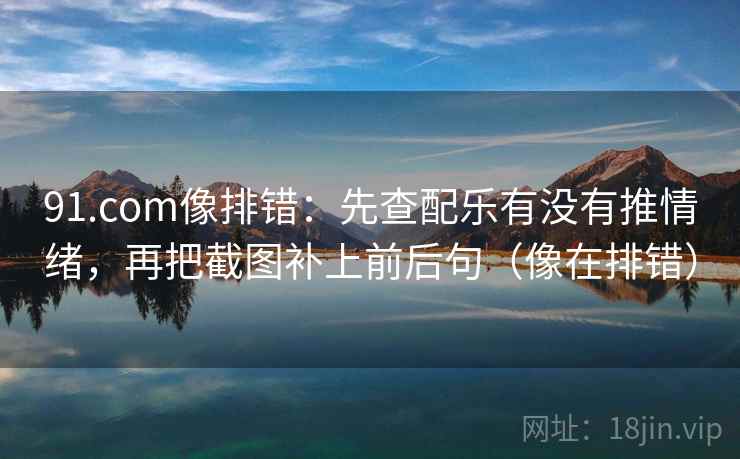 91.com像排错：先查配乐有没有推情绪，再把截图补上前后句（像在排错）