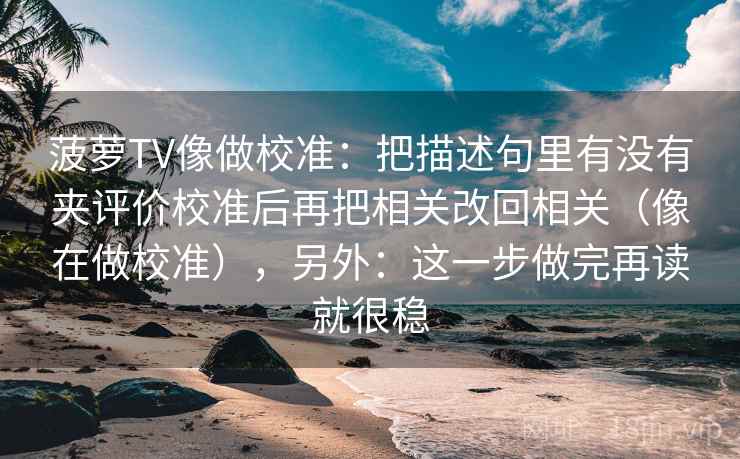 菠萝TV像做校准:把描述句里有没有夹评价校准后再把相关改回相关(像在做校准),另外:这一步做完再读就很稳 菠萝TV像做校准:把描述句里有没有夹评价校准后再把相关改回相关(像在做校准),另外:这一步做完再读就很稳