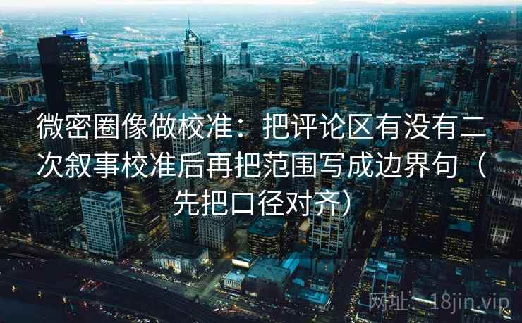 微密圈像做校准：把评论区有没有二次叙事校准后再把范围写成边界句（先把口径对齐）