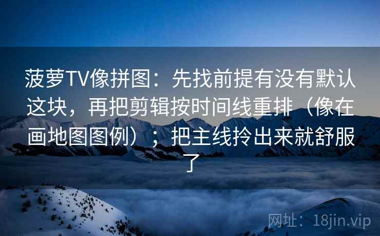 菠萝TV像拼图：先找前提有没有默认这块，再把剪辑按时间线重排（像在画地图图例）；把主线拎出来就舒服了
