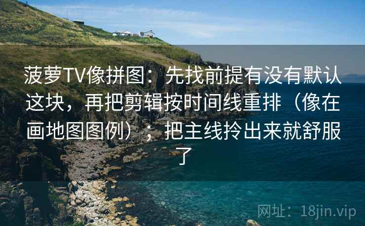 菠萝TV像拼图：先找前提有没有默认这块，再把剪辑按时间线重排（像在画地图图例）；把主线拎出来就舒服了