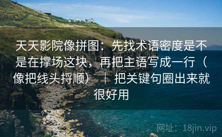 天天影院像拼图：先找术语密度是不是在撑场这块，再把主语写成一行（像把线头捋顺） ｜ 把关键句圈出来就很好用